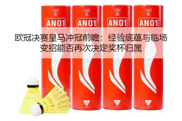 欧冠决赛皇马冲冠前瞻：经验底蕴与临场变招能否再次决定奖杯归属 - kaiyun