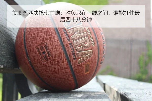 美职篮西决抢七前瞻：胜负只在一线之间，谁能扛住最后四十八分钟 | kaiyun