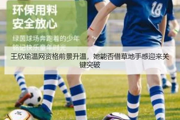 王欣瑜温网资格前景升温，她能否借草地手感迎来关键突破 | kaiyun